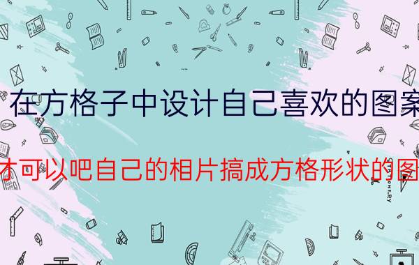 在方格子中设计自己喜欢的图案 怎么才可以吧自己的相片搞成方格形状的图片啊？